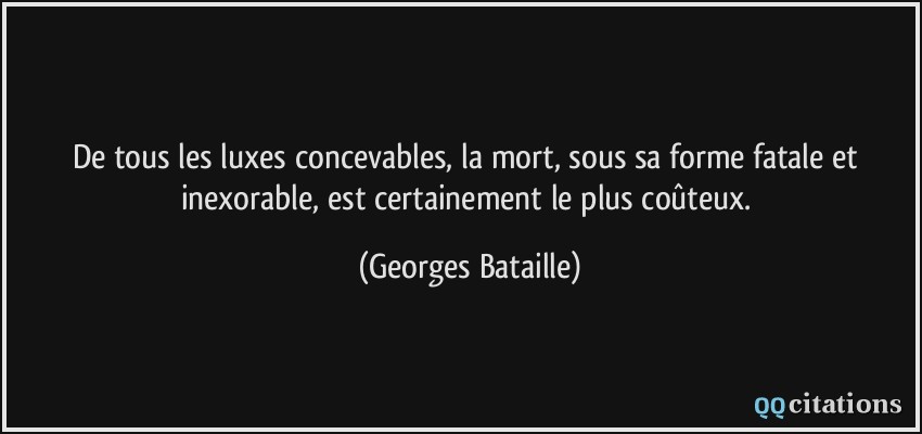 De tous les luxes concevables, la mort, sous sa forme fatale et inexorable, est certainement le plus coûteux.  - Georges Bataille
