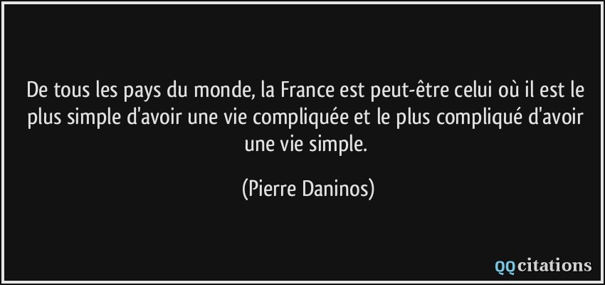 De tous les pays du monde, la France est peut-être celui où il est le plus simple d'avoir une vie compliquée et le plus compliqué d'avoir une vie simple.  - Pierre Daninos