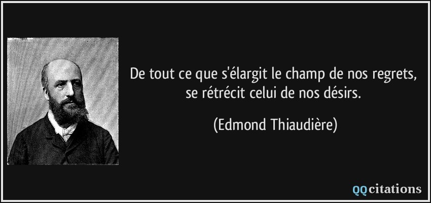 De tout ce que s'élargit le champ de nos regrets, se rétrécit celui de nos désirs.  - Edmond Thiaudière