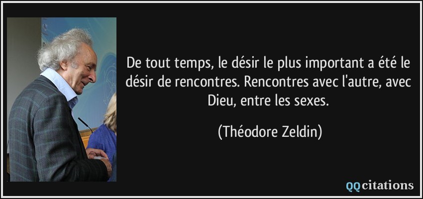 De tout temps, le désir le plus important a été le désir de rencontres. Rencontres avec l'autre, avec Dieu, entre les sexes.  - Théodore Zeldin
