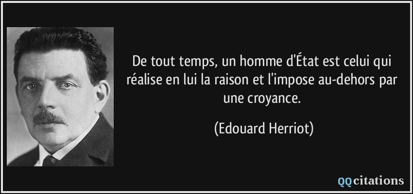 De tout temps, un homme d'État est celui qui réalise en lui la raison et l'impose au-dehors par une croyance.  - Edouard Herriot