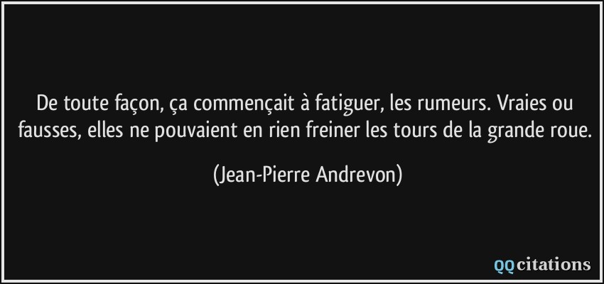 De toute façon, ça commençait à fatiguer, les rumeurs. Vraies ou fausses, elles ne pouvaient en rien freiner les tours de la grande roue.  - Jean-Pierre Andrevon