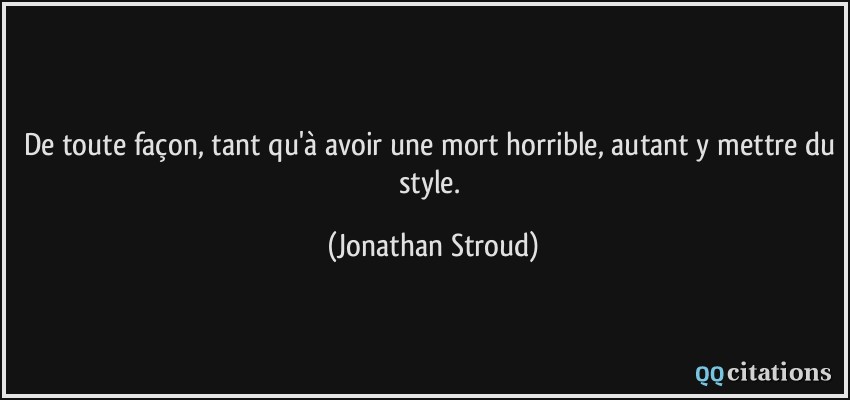 De toute façon, tant qu'à avoir une mort horrible, autant y mettre du style.  - Jonathan Stroud