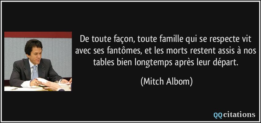 De toute façon, toute famille qui se respecte vit avec ses fantômes, et les morts restent assis à nos tables bien longtemps après leur départ.  - Mitch Albom