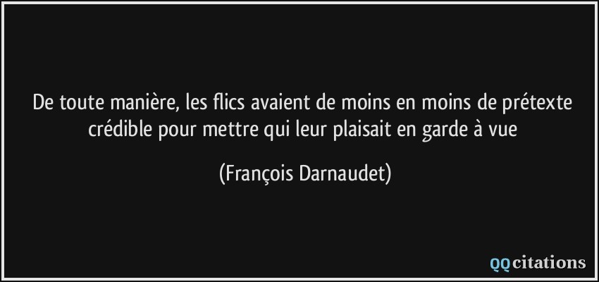 De toute manière, les flics avaient de moins en moins de prétexte crédible pour mettre qui leur plaisait en garde à vue  - François Darnaudet