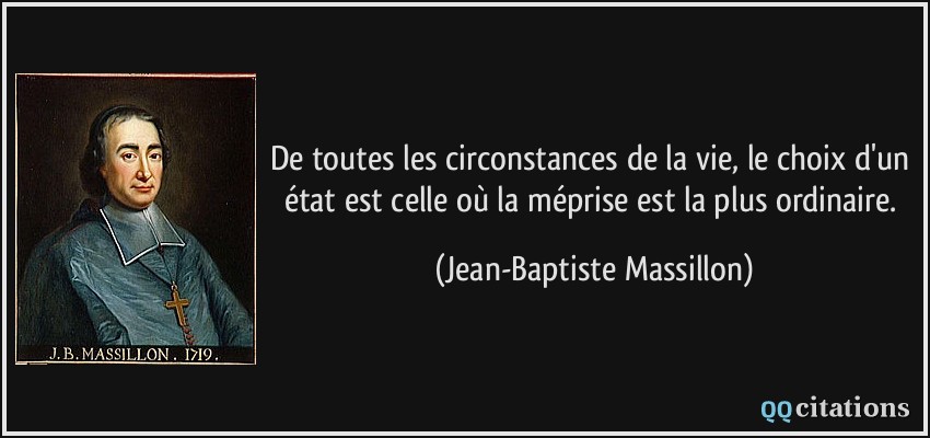 De toutes les circonstances de la vie, le choix d'un état est celle où la méprise est la plus ordinaire.  - Jean-Baptiste Massillon