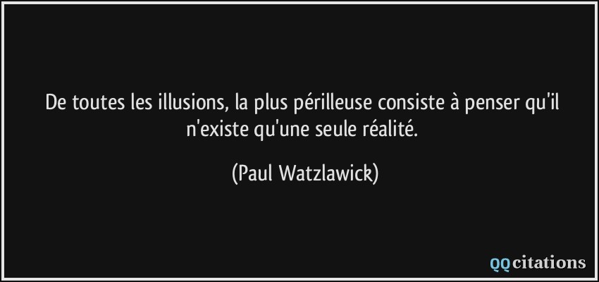 De toutes les illusions, la plus périlleuse consiste à penser qu'il n'existe qu'une seule réalité.  - Paul Watzlawick