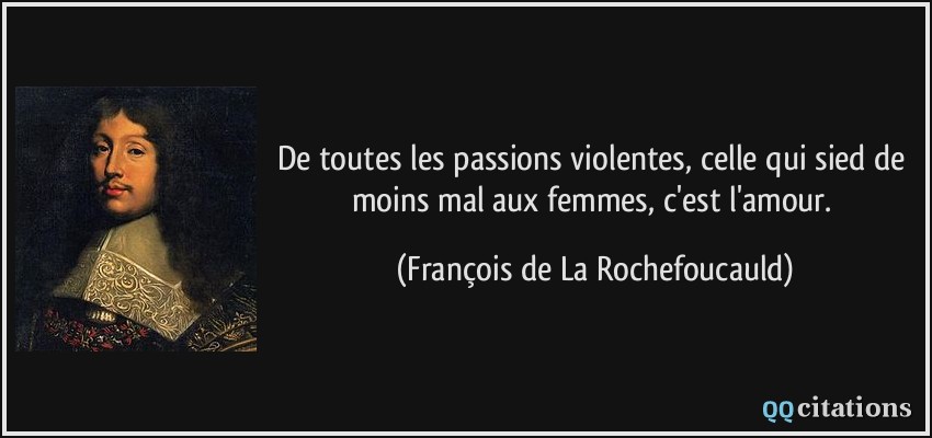 De toutes les passions violentes, celle qui sied de moins mal aux femmes, c'est l'amour.  - François de La Rochefoucauld