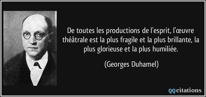 De toutes les productions de l'esprit, l'œuvre théâtrale est la plus fragile et la plus brillante, la plus glorieuse et la plus humiliée.  - Georges Duhamel