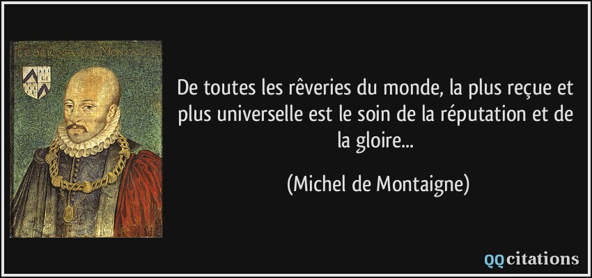 De toutes les rêveries du monde, la plus reçue et plus universelle est le soin de la réputation et de la gloire...  - Michel de Montaigne