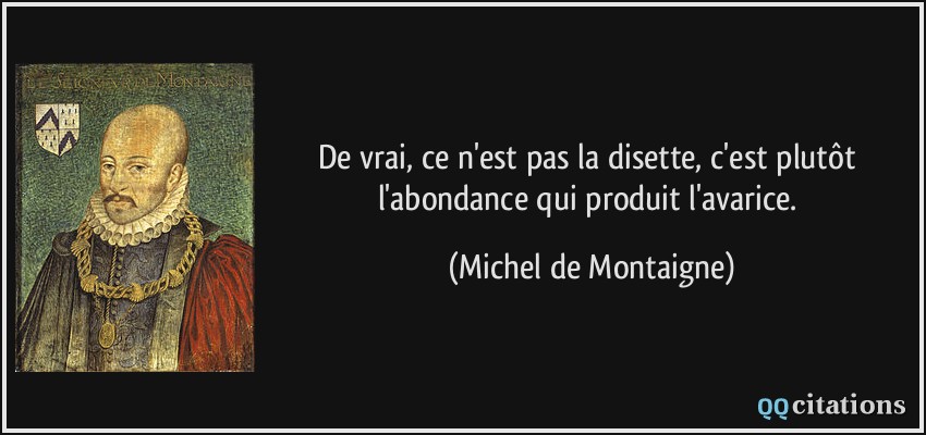 De vrai, ce n'est pas la disette, c'est plutôt l'abondance qui produit l'avarice.  - Michel de Montaigne