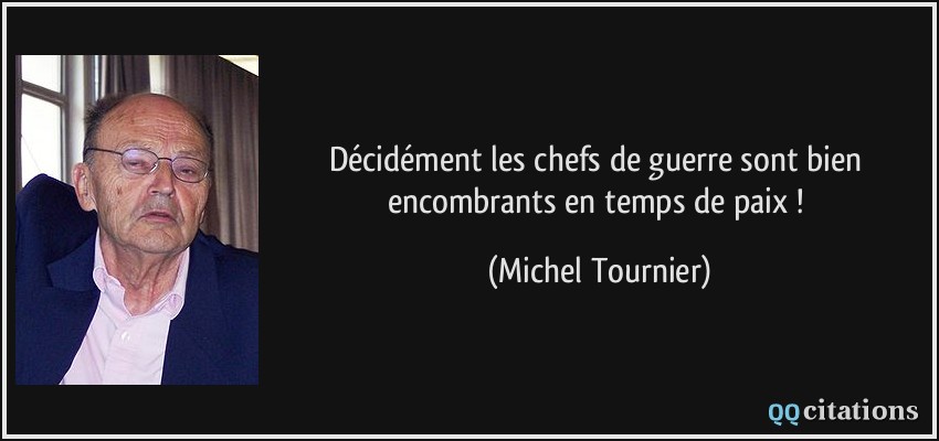 Décidément les chefs de guerre sont bien encombrants en temps de paix !  - Michel Tournier
