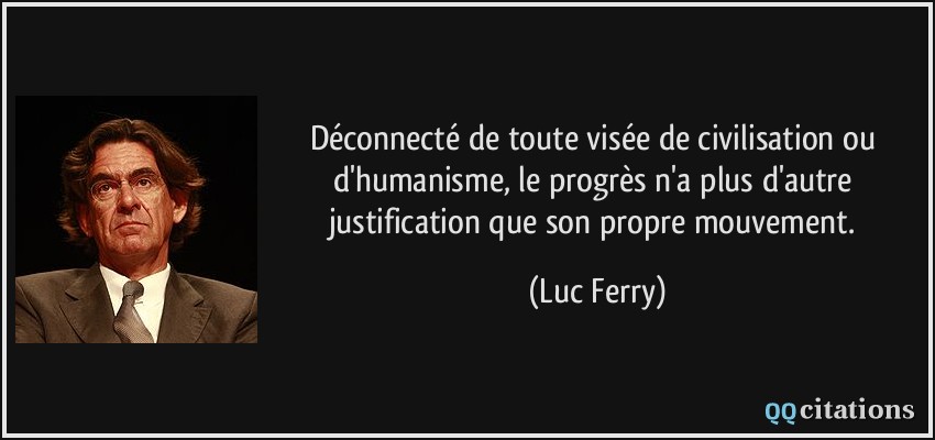 Déconnecté de toute visée de civilisation ou d'humanisme, le progrès n'a plus d'autre justification que son propre mouvement.  - Luc Ferry