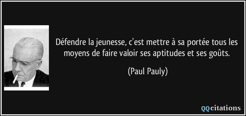 Défendre la jeunesse, c'est mettre à sa portée tous les moyens de faire valoir ses aptitudes et ses goûts.  - Paul Pauly