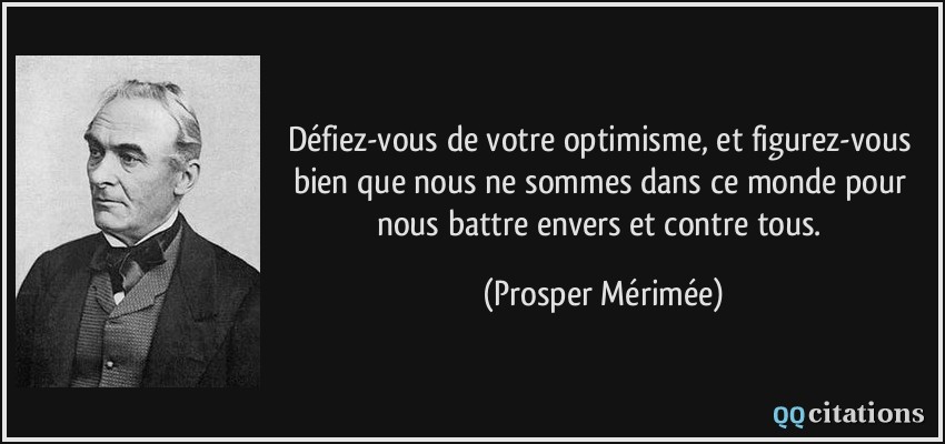 Défiez-vous de votre optimisme, et figurez-vous bien que nous ne sommes dans ce monde pour nous battre envers et contre tous.  - Prosper Mérimée