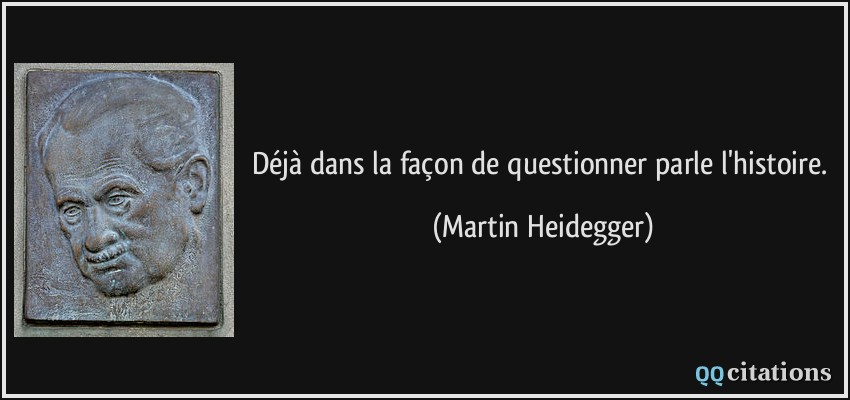 Déjà dans la façon de questionner parle l'histoire.  - Martin Heidegger