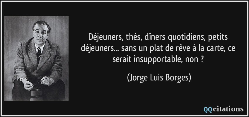 Déjeuners, thés, dîners quotidiens, petits déjeuners... sans un plat de rêve à la carte, ce serait insupportable, non ?  - Jorge Luis Borges