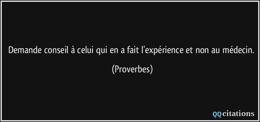 Demande conseil à celui qui en a fait l'expérience et non au médecin.  - Proverbes