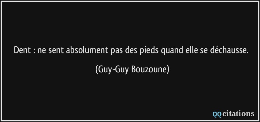 Dent : ne sent absolument pas des pieds quand elle se déchausse.  - Guy-Guy Bouzoune