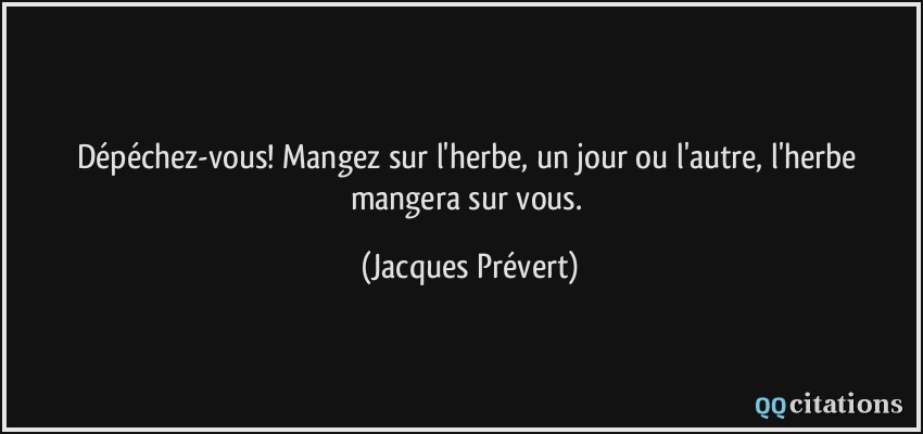 Dépéchez-vous! Mangez sur l'herbe, un jour ou l'autre, l'herbe mangera sur vous.  - Jacques Prévert