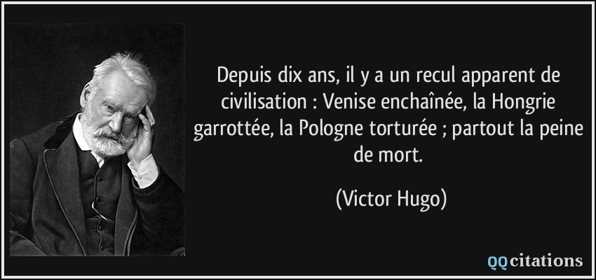 Depuis dix ans, il y a un recul apparent de civilisation : Venise enchaînée, la Hongrie garrottée, la Pologne torturée ; partout la peine de mort.  - Victor Hugo