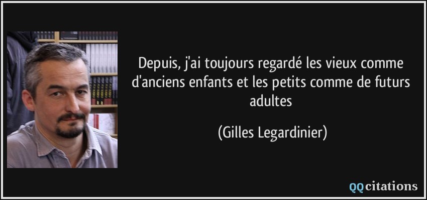Depuis, j'ai toujours regardé les vieux comme d'anciens enfants et les petits comme de futurs adultes  - Gilles Legardinier