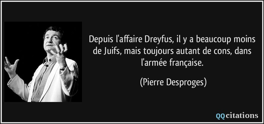 Depuis l'affaire Dreyfus, il y a beaucoup moins de Juifs, mais toujours autant de cons, dans l'armée française.  - Pierre Desproges