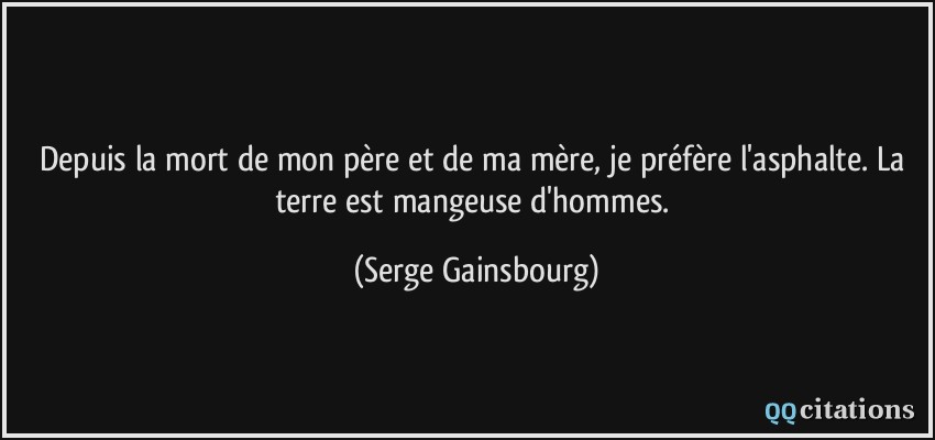 Depuis la mort de mon père et de ma mère, je préfère l'asphalte. La terre est mangeuse d'hommes.  - Serge Gainsbourg
