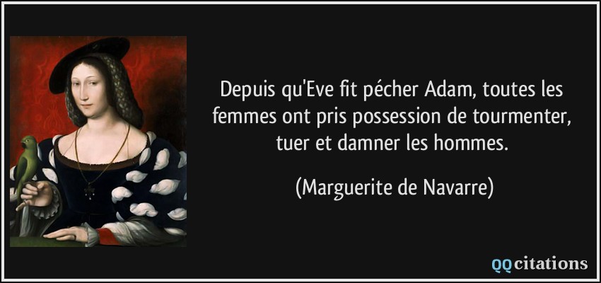 Depuis qu'Eve fit pécher Adam, toutes les femmes ont pris possession de tourmenter, tuer et damner les hommes.  - Marguerite de Navarre