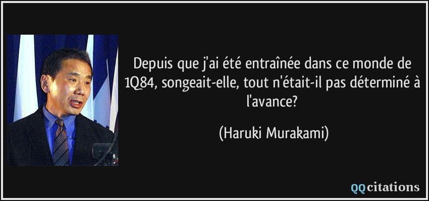 Depuis que j'ai été entraînée dans ce monde de 1Q84, songeait-elle, tout n'était-il pas déterminé à l'avance?  - Haruki Murakami