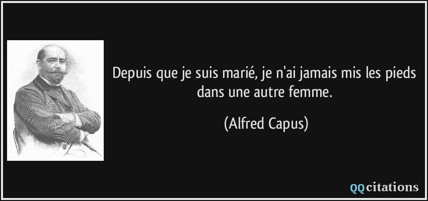 Depuis que je suis marié, je n'ai jamais mis les pieds dans une autre femme.  - Alfred Capus