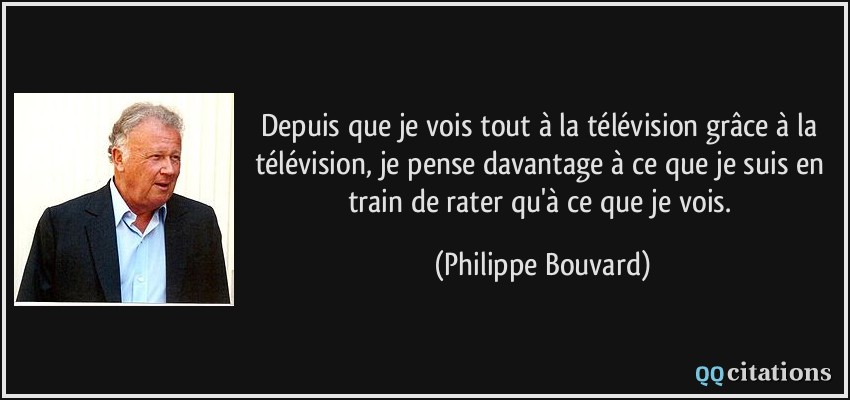 Depuis que je vois tout à la télévision grâce à la télévision, je pense davantage à ce que je suis en train de rater qu'à ce que je vois.  - Philippe Bouvard