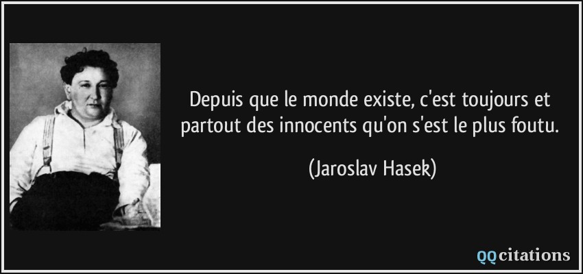 Depuis que le monde existe, c'est toujours et partout des innocents qu'on s'est le plus foutu.  - Jaroslav Hasek