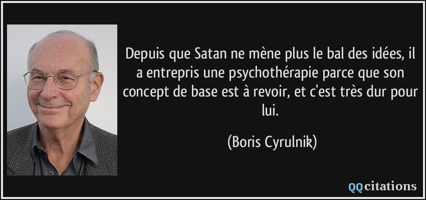Depuis que Satan ne mène plus le bal des idées, il a entrepris une psychothérapie parce que son concept de base est à revoir, et c'est très dur pour lui.  - Boris Cyrulnik