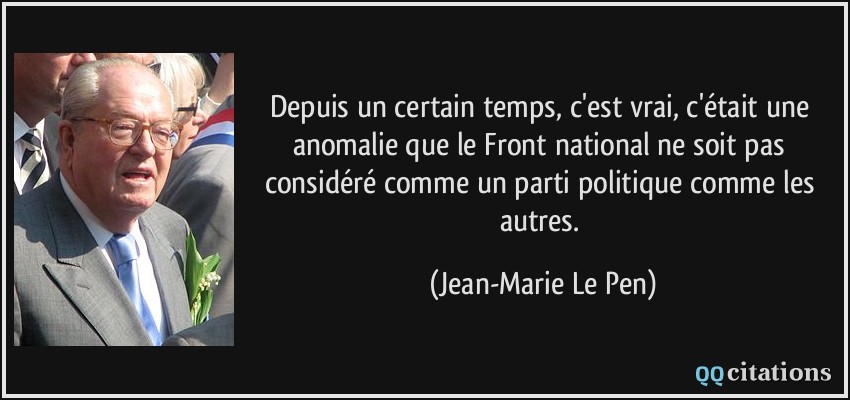 Depuis un certain temps, c'est vrai, c'était une anomalie que le Front national ne soit pas considéré comme un parti politique comme les autres.  - Jean-Marie Le Pen