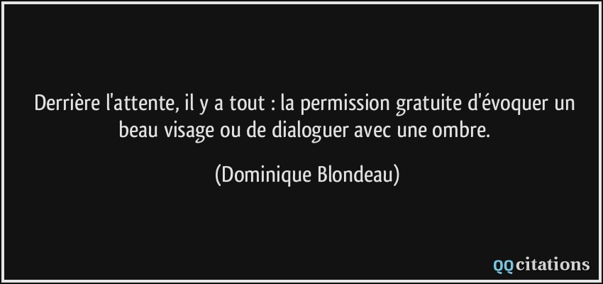 Derrière l'attente, il y a tout : la permission gratuite d'évoquer un beau visage ou de dialoguer avec une ombre.  - Dominique Blondeau