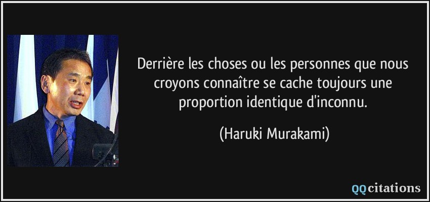 Derrière les choses ou les personnes que nous croyons connaître se cache toujours une proportion identique d'inconnu.  - Haruki Murakami