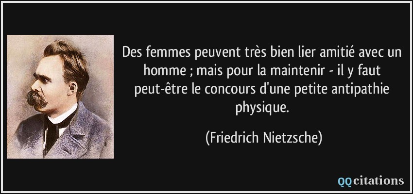 Des femmes peuvent très bien lier amitié avec un homme ; mais pour la maintenir - il y faut peut-être le concours d'une petite antipathie physique.  - Friedrich Nietzsche