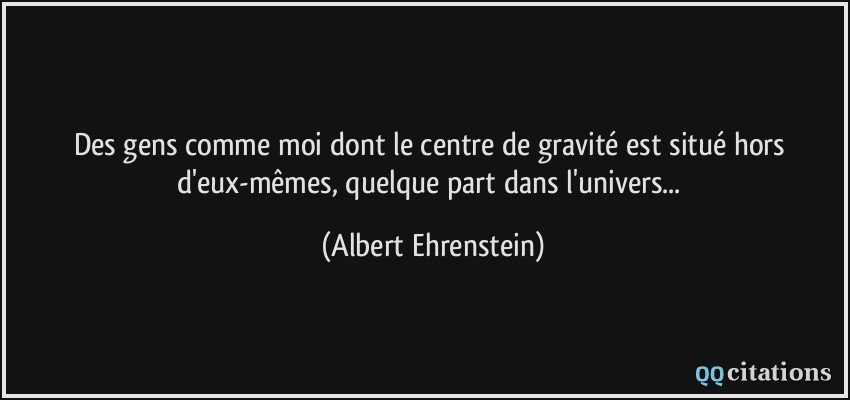 Des gens comme moi dont le centre de gravité est situé hors d'eux-mêmes, quelque part dans l'univers...  - Albert Ehrenstein