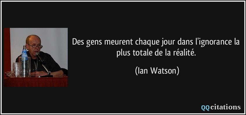 Des gens meurent chaque jour dans l'ignorance la plus totale de la réalité.  - Ian Watson