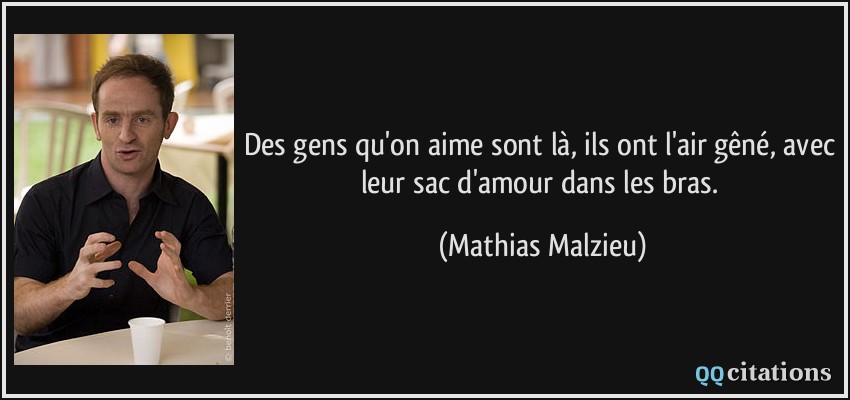 Des gens qu'on aime sont là, ils ont l'air gêné, avec leur sac d'amour dans les bras.  - Mathias Malzieu