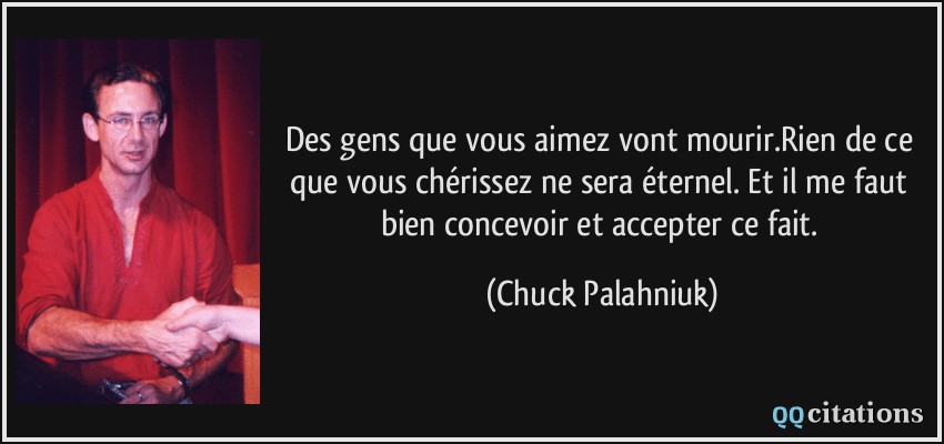Des gens que vous aimez vont mourir.Rien de ce que vous chérissez ne sera éternel. Et il me faut bien concevoir et accepter ce fait.  - Chuck Palahniuk