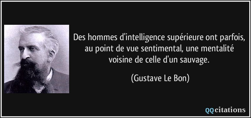 Des hommes d'intelligence supérieure ont parfois, au point de vue sentimental, une mentalité voisine de celle d'un sauvage.  - Gustave Le Bon
