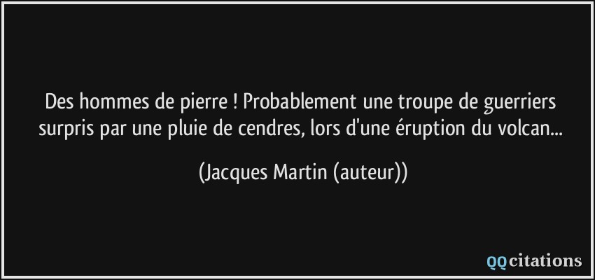 Des hommes de pierre ! Probablement une troupe de guerriers surpris par une pluie de cendres, lors d'une éruption du volcan...  - Jacques Martin (auteur)