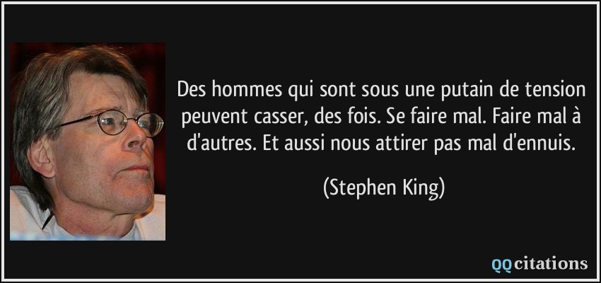 Des hommes qui sont sous une putain de tension peuvent casser, des fois. Se faire mal. Faire mal à d'autres. Et aussi nous attirer pas mal d'ennuis.  - Stephen King