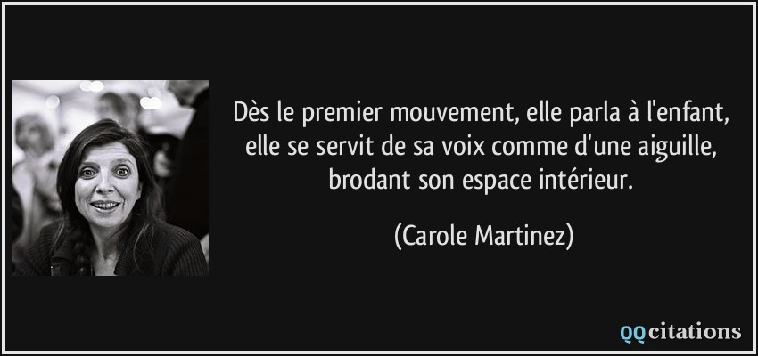 Dès le premier mouvement, elle parla à l'enfant, elle se servit de sa voix comme d'une aiguille, brodant son espace intérieur.  - Carole Martinez