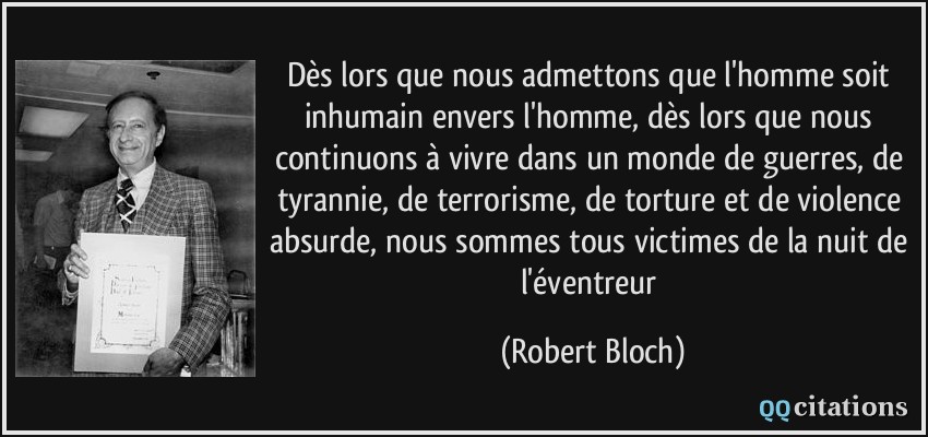 Dès lors que nous admettons que l'homme soit inhumain envers l'homme, dès lors que nous continuons à vivre dans un monde de guerres, de tyrannie, de terrorisme, de torture et de violence absurde, nous sommes tous victimes de la nuit de l'éventreur  - Robert Bloch