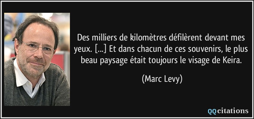 Des milliers de kilomètres défilèrent devant mes yeux. [...] Et dans chacun de ces souvenirs, le plus beau paysage était toujours le visage de Keira.  - Marc Levy