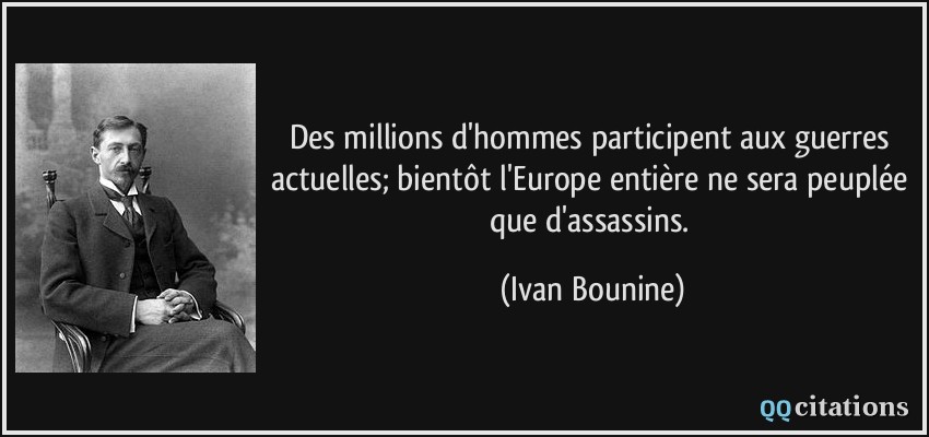 Des millions d'hommes participent aux guerres actuelles; bientôt l'Europe entière ne sera peuplée que d'assassins.  - Ivan Bounine