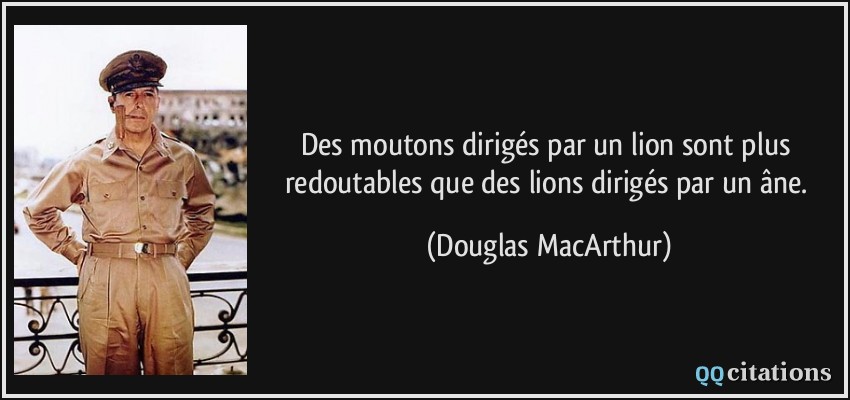 Des moutons dirigés par un lion sont plus redoutables que des lions dirigés par un âne.  - Douglas MacArthur